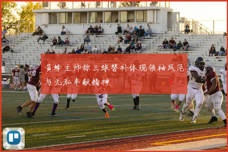 黄蜂主帅称三球替补体现领袖风范与无私奉献精神